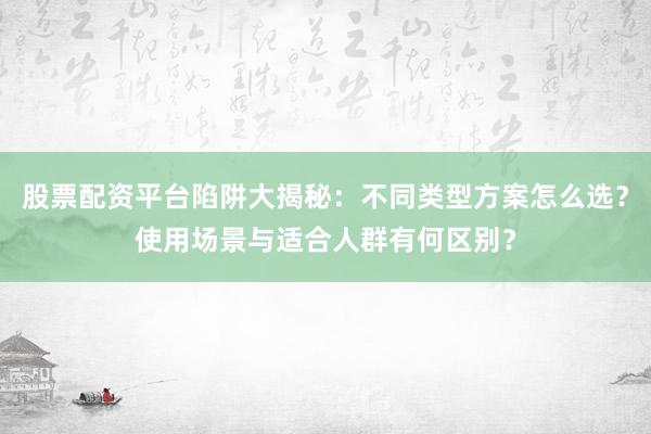 股票配资平台陷阱大揭秘：不同类型方案怎么选？使用场景与适合人群有何区别？