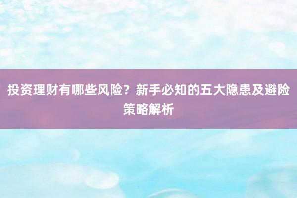 投资理财有哪些风险？新手必知的五大隐患及避险策略解析