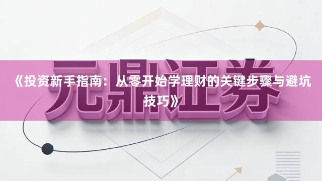 《投资新手指南：从零开始学理财的关键步骤与避坑技巧》