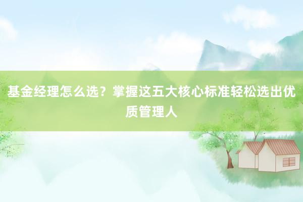 基金经理怎么选？掌握这五大核心标准轻松选出优质管理人