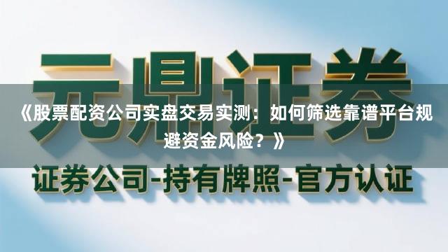 《股票配资公司实盘交易实测：如何筛选靠谱平台规避资金风险？》