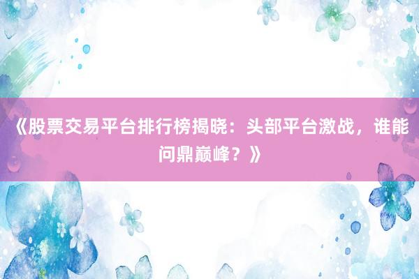《股票交易平台排行榜揭晓：头部平台激战，谁能问鼎巅峰？》