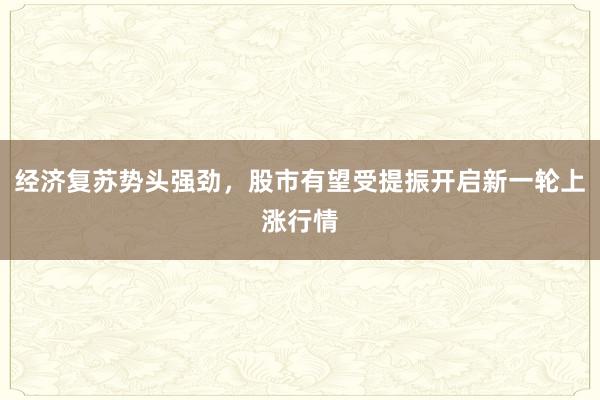经济复苏势头强劲，股市有望受提振开启新一轮上涨行情