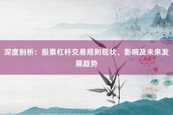深度剖析：股票杠杆交易规则现状、影响及未来发展趋势