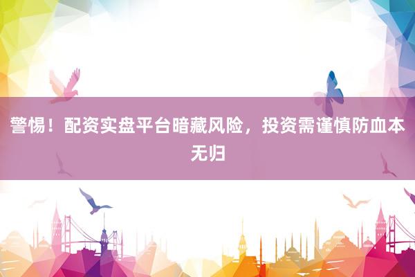 警惕！配资实盘平台暗藏风险，投资需谨慎防血本无归