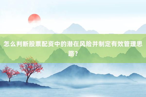 怎么判断股票配资中的潜在风险并制定有效管理思路？