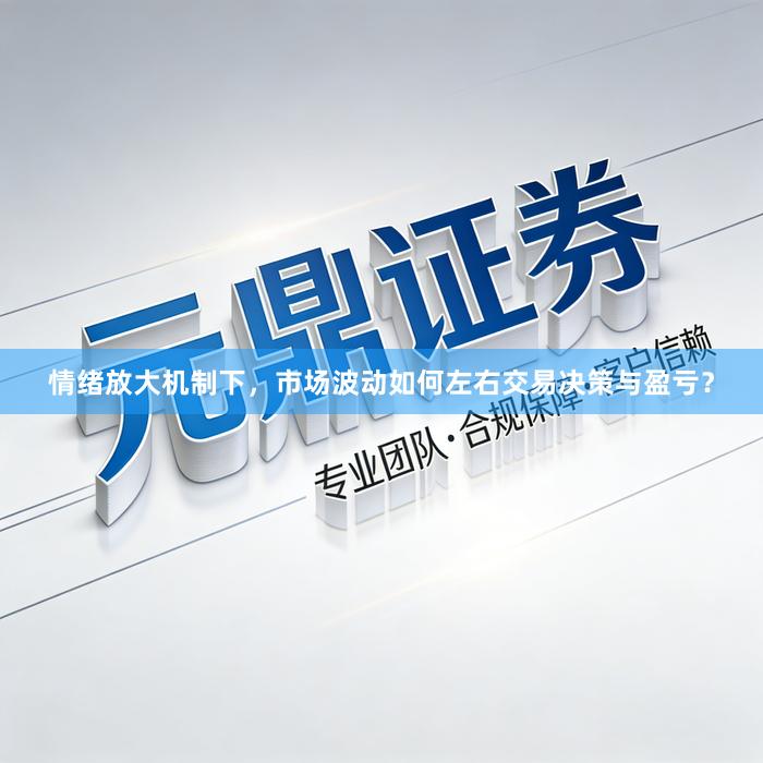情绪放大机制下，市场波动如何左右交易决策与盈亏？