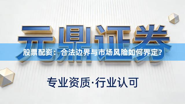 股票配资：合法边界与市场风险如何界定？