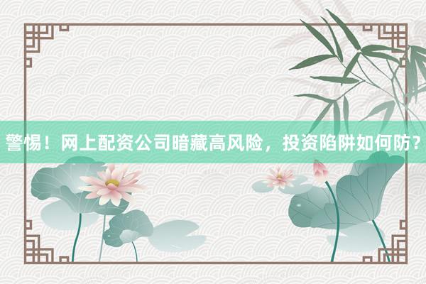 警惕！网上配资公司暗藏高风险，投资陷阱如何防？