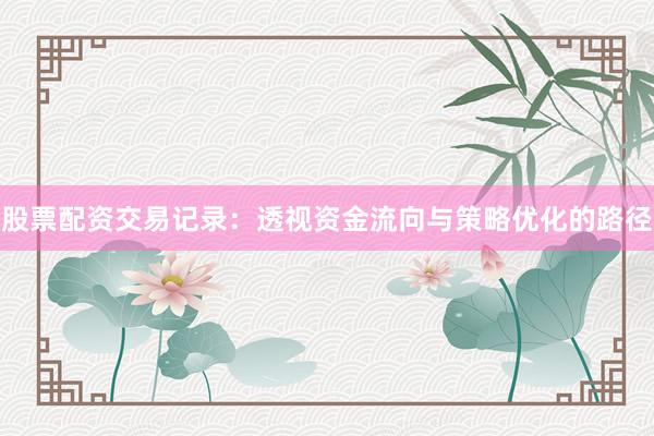 股票配资交易记录：透视资金流向与策略优化的路径