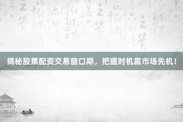 揭秘股票配资交易窗口期，把握时机赢市场先机！