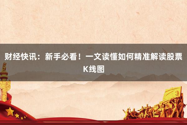 财经快讯：新手必看！一文读懂如何精准解读股票K线图