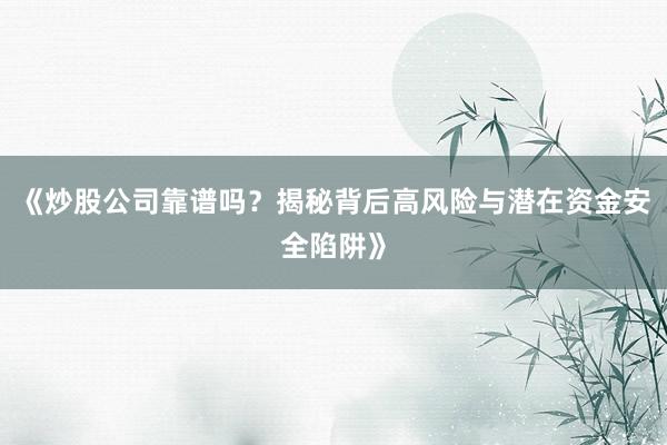 《炒股公司靠谱吗？揭秘背后高风险与潜在资金安全陷阱》