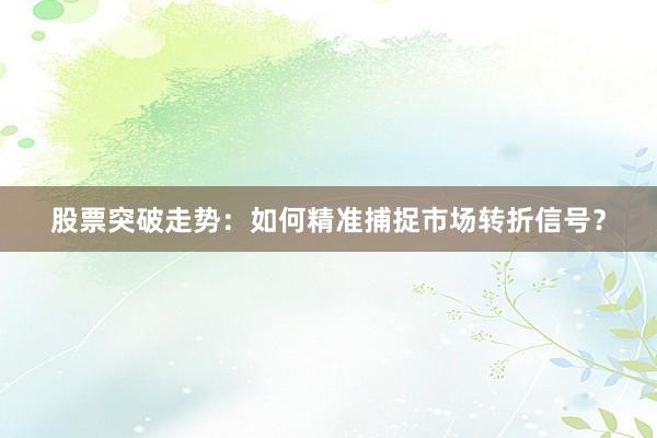 股票突破走势：如何精准捕捉市场转折信号？