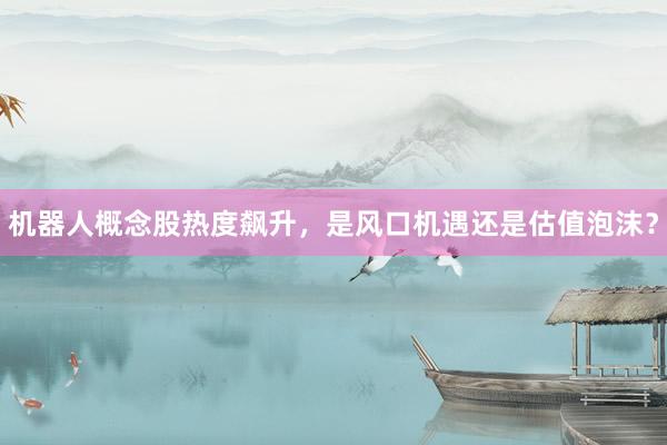 机器人概念股热度飙升，是风口机遇还是估值泡沫？