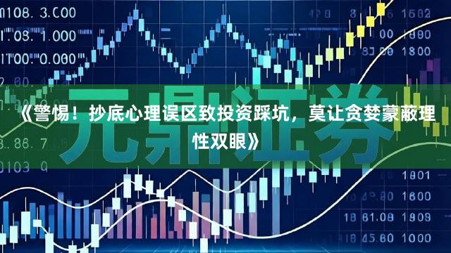 《警惕！抄底心理误区致投资踩坑，莫让贪婪蒙蔽理性双眼》