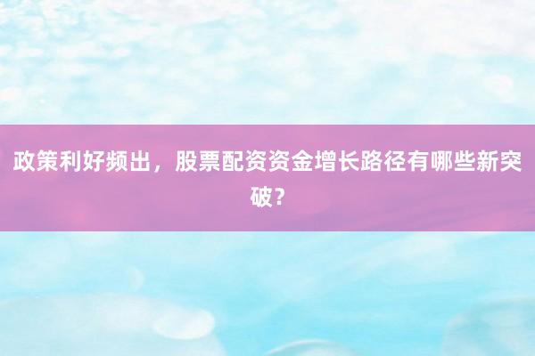 政策利好频出，股票配资资金增长路径有哪些新突破？