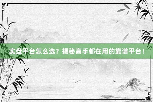 实盘平台怎么选？揭秘高手都在用的靠谱平台！