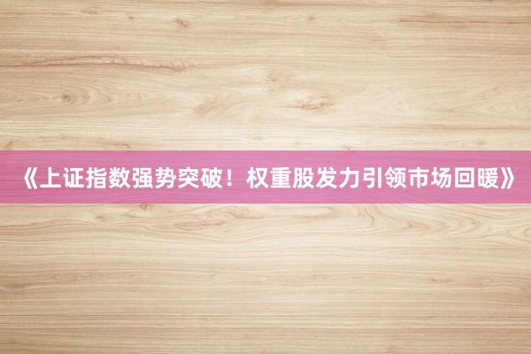 《上证指数强势突破！权重股发力引领市场回暖》