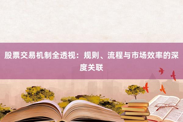 股票交易机制全透视：规则、流程与市场效率的深度关联