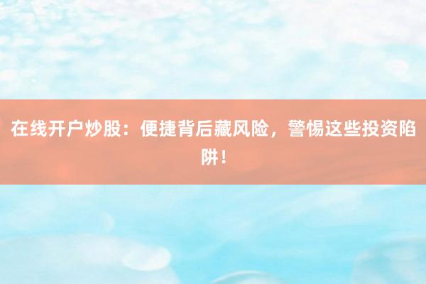 在线开户炒股：便捷背后藏风险，警惕这些投资陷阱！