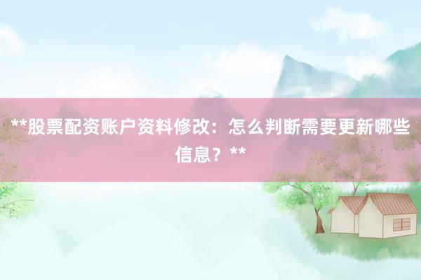 **股票配资账户资料修改：怎么判断需要更新哪些信息？**