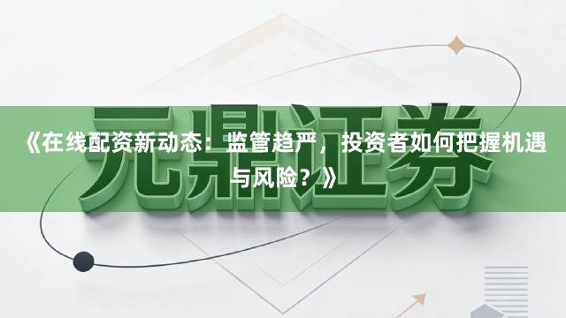 《在线配资新动态：监管趋严，投资者如何把握机遇与风险？》