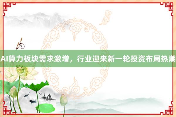 AI算力板块需求激增，行业迎来新一轮投资布局热潮