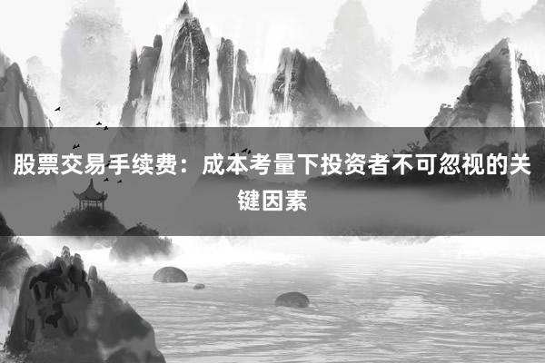 股票交易手续费：成本考量下投资者不可忽视的关键因素