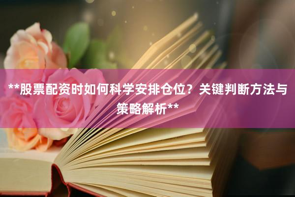 **股票配资时如何科学安排仓位？关键判断方法与策略解析**