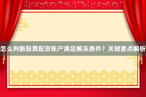 怎么判断股票配资账户满足解冻条件？关键要点解析