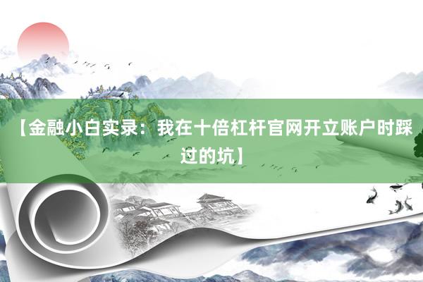 【金融小白实录：我在十倍杠杆官网开立账户时踩过的坑】
