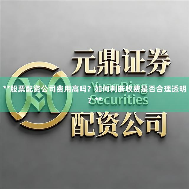 **股票配资公司费用高吗？如何判断收费是否合理透明？**