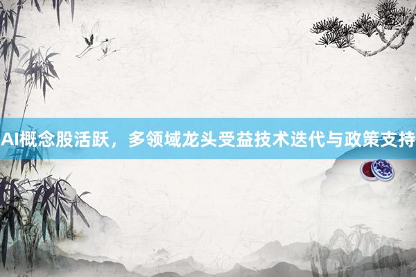 AI概念股活跃，多领域龙头受益技术迭代与政策支持