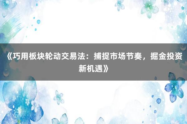 《巧用板块轮动交易法：捕捉市场节奏，掘金投资新机遇》