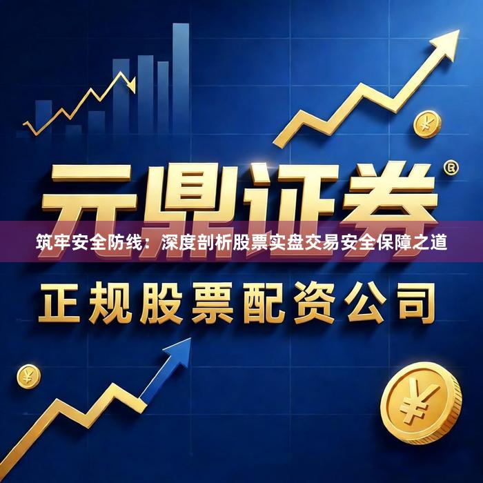 筑牢安全防线：深度剖析股票实盘交易安全保障之道