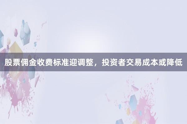 股票佣金收费标准迎调整，投资者交易成本或降低