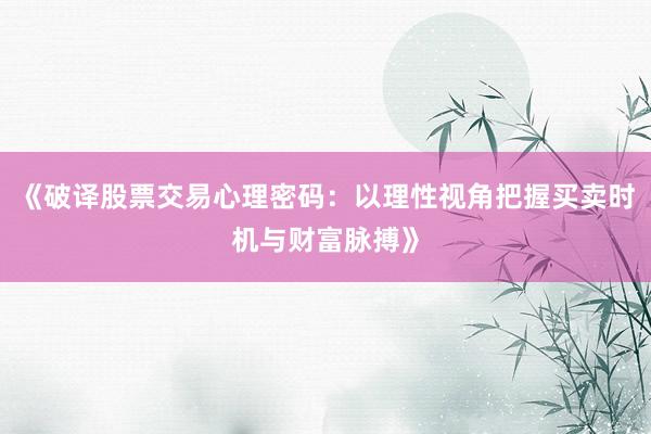 《破译股票交易心理密码：以理性视角把握买卖时机与财富脉搏》