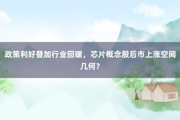 政策利好叠加行业回暖，芯片概念股后市上涨空间几何？
