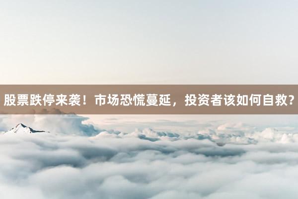 股票跌停来袭！市场恐慌蔓延，投资者该如何自救？
