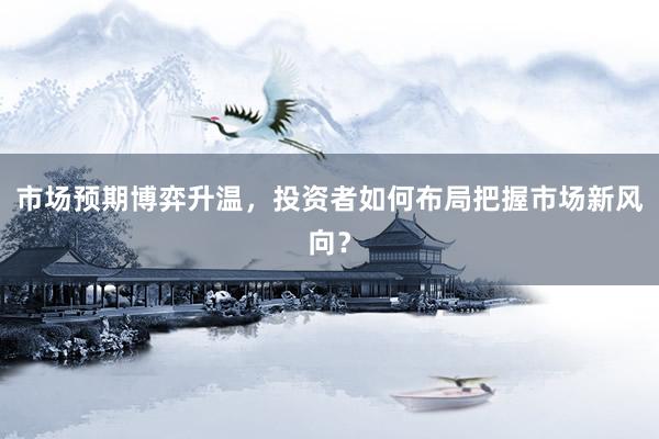 市场预期博弈升温，投资者如何布局把握市场新风向？
