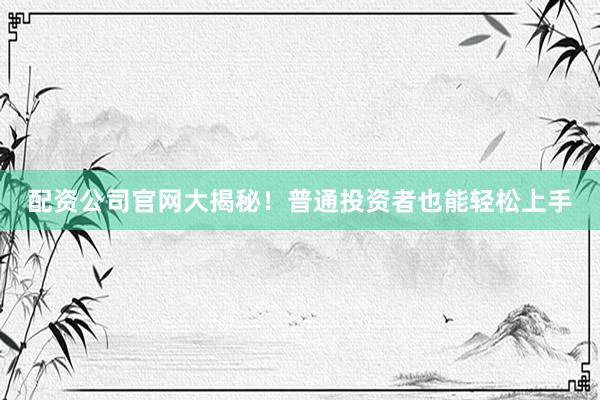 配资公司官网大揭秘！普通投资者也能轻松上手