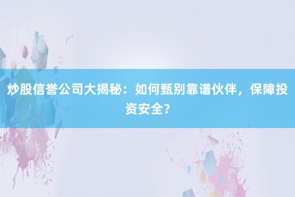 炒股信誉公司大揭秘：如何甄别靠谱伙伴，保障投资安全？