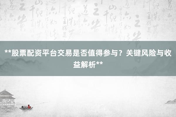 **股票配资平台交易是否值得参与？关键风险与收益解析**