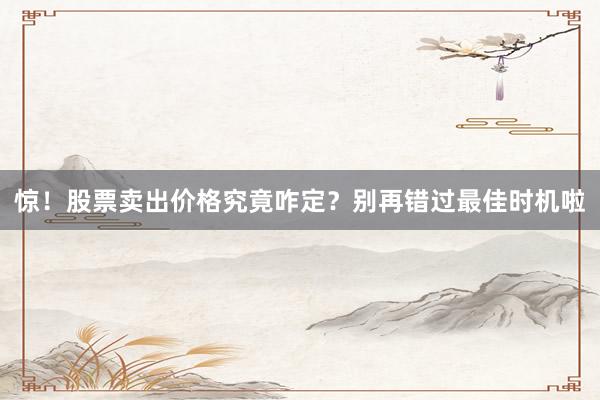 惊！股票卖出价格究竟咋定？别再错过最佳时机啦