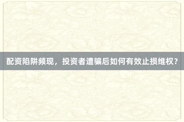 配资陷阱频现，投资者遭骗后如何有效止损维权？