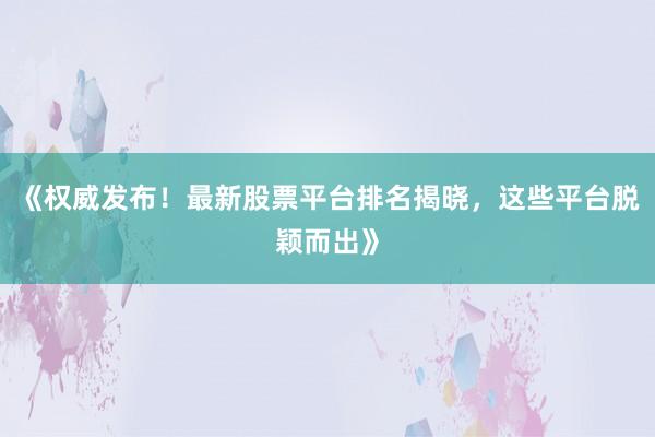 《权威发布！最新股票平台排名揭晓，这些平台脱颖而出》