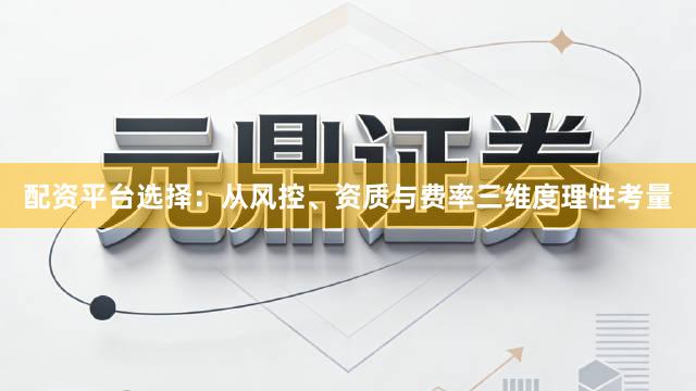 配资平台选择：从风控、资质与费率三维度理性考量