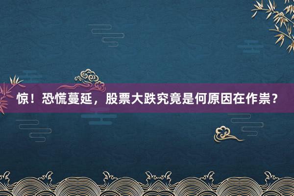 惊！恐慌蔓延，股票大跌究竟是何原因在作祟？