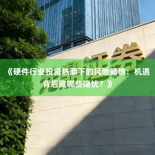 《硬件行业投资热潮下的风险暗礁：机遇背后藏哪些隐忧？》
